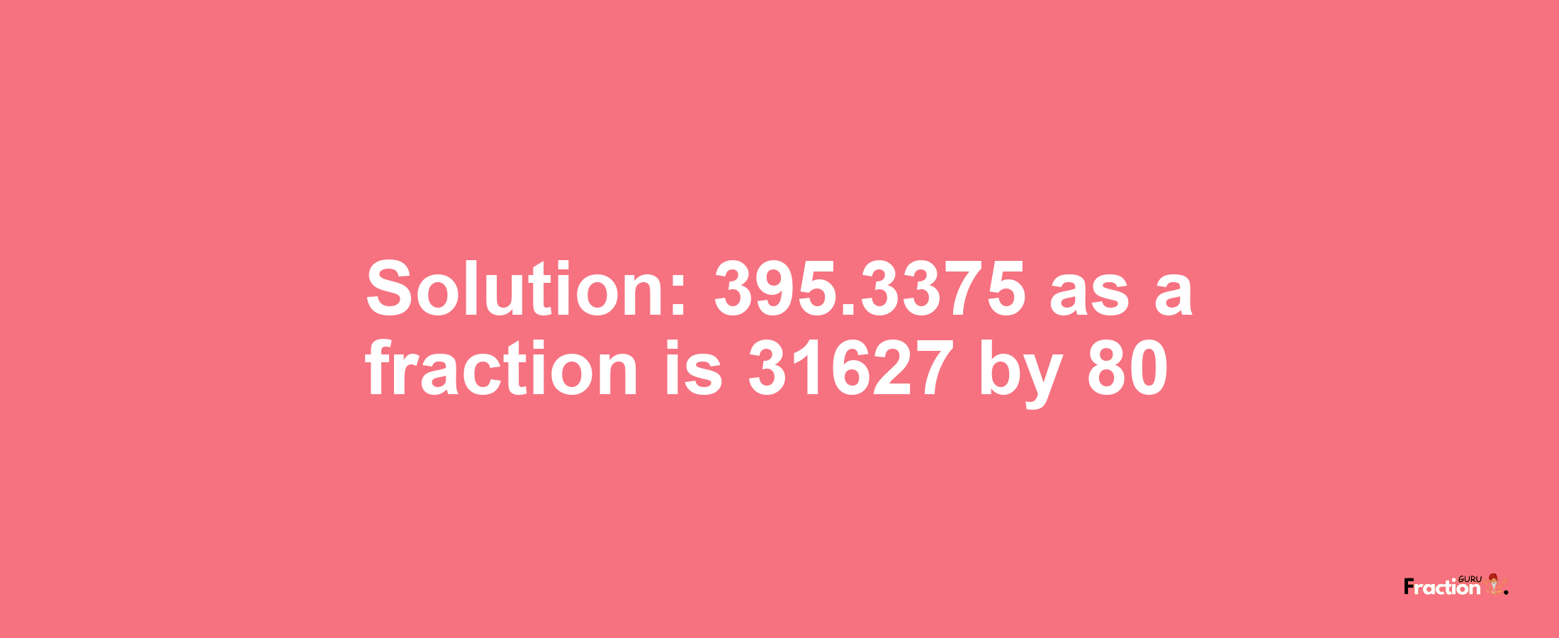 Solution:395.3375 as a fraction is 31627/80